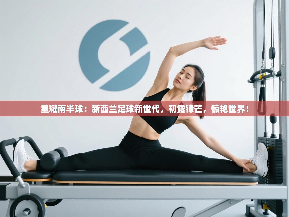 星耀南半球:新西兰足球新世代,初露锋芒,惊艳世界! 第2张