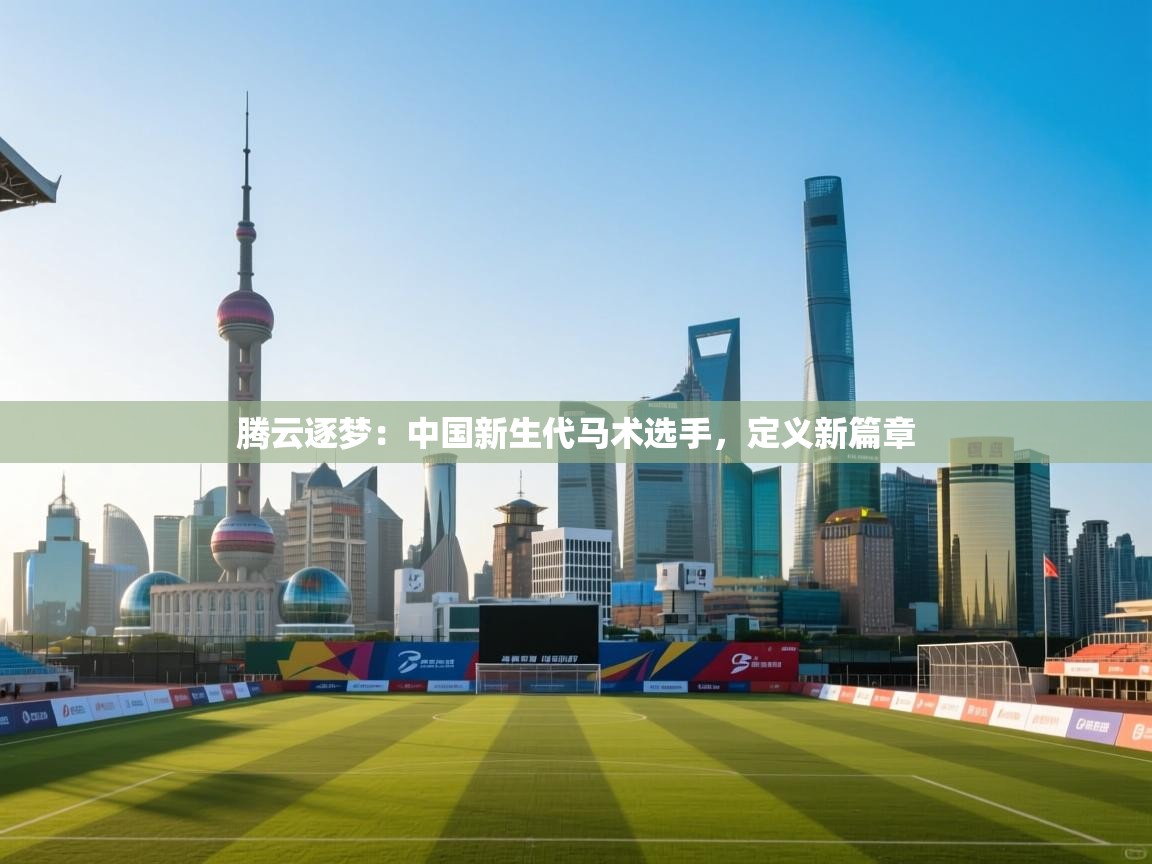 腾云逐梦：中国新生代马术选手，定义新篇章  第2张