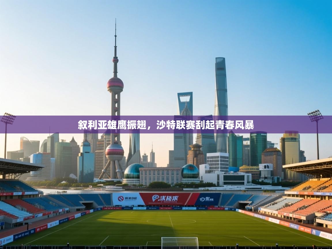 叙利亚雄鹰振翅，沙特联赛刮起青春风暴  第1张