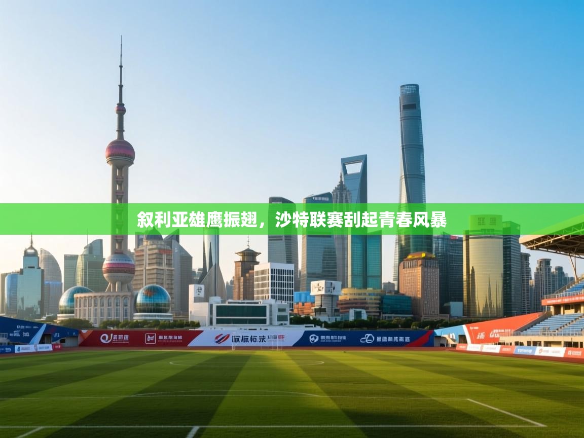 叙利亚雄鹰振翅，沙特联赛刮起青春风暴  第2张