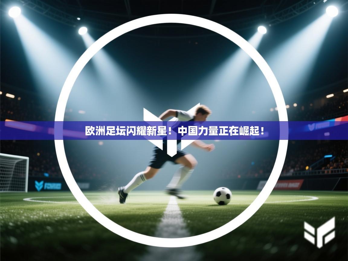 欧洲足坛闪耀新星!中国力量正在崛起! 第2张