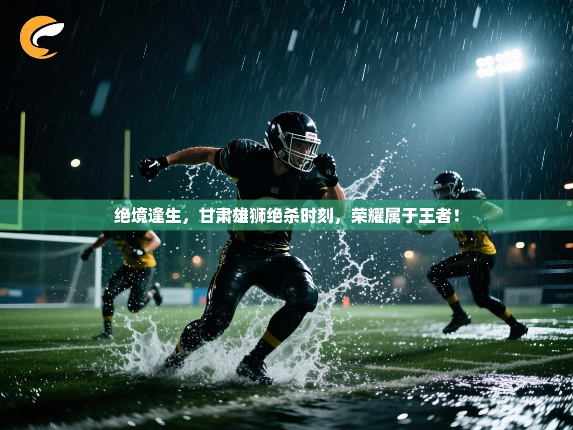 绝境逢生,甘肃雄狮绝杀时刻,荣耀属于王者! 第1张